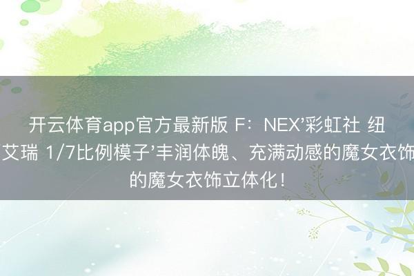 开云体育app官方最新版 F：NEX'彩虹社 纽伊·索西艾瑞 1/7比例模子'丰润体魄、充满动感的魔女衣饰立体化！
