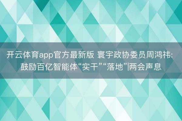 开云体育app官方最新版 寰宇政协委员周鸿祎: 鼓励百亿智能体“实干”“落地”|两会声息