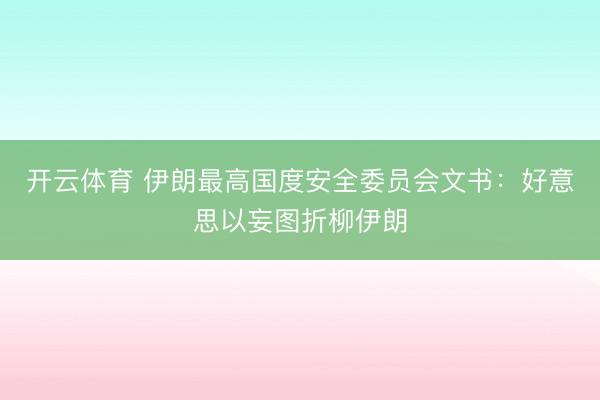 开云体育 伊朗最高国度安全委员会文书：好意思以妄图折柳伊朗