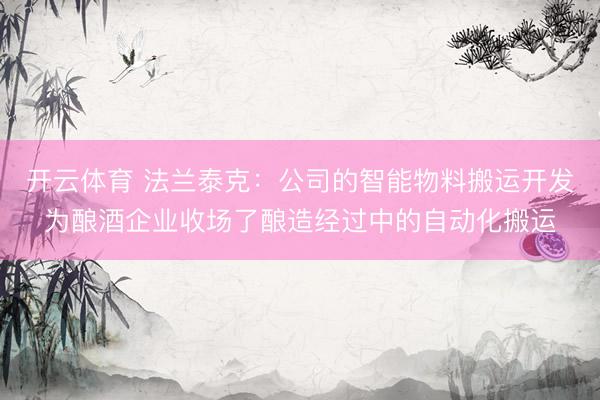 开云体育 法兰泰克：公司的智能物料搬运开发为酿酒企业收场了酿造经过中的自动化搬运
