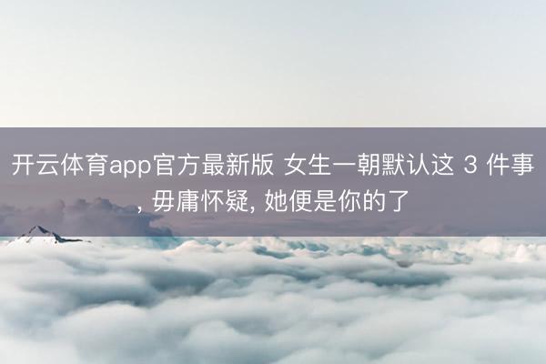 开云体育app官方最新版 女生一朝默认这 3 件事， 毋庸怀疑， 她便是你的了
