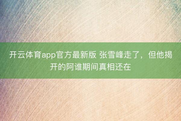 开云体育app官方最新版 张雪峰走了，但他揭开的阿谁期间真相还在