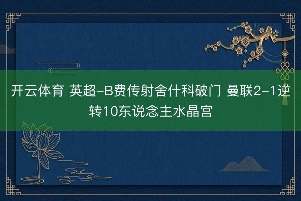 开云体育 英超-B费传射舍什科破门 曼联2-1逆转10东说念主水晶宫