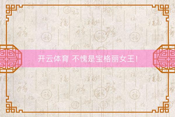 开云体育 不愧是宝格丽女王！