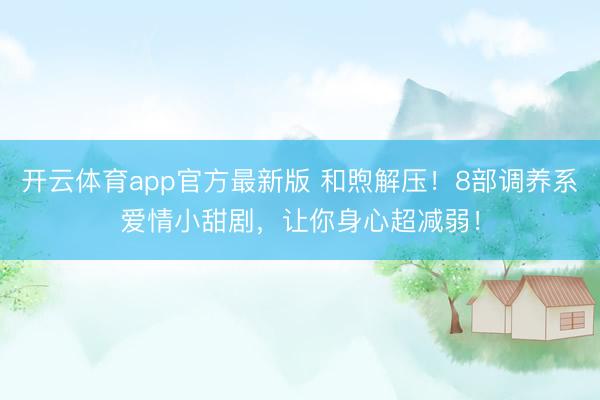 开云体育app官方最新版 和煦解压！8部调养系爱情小甜剧，让你身心超减弱！