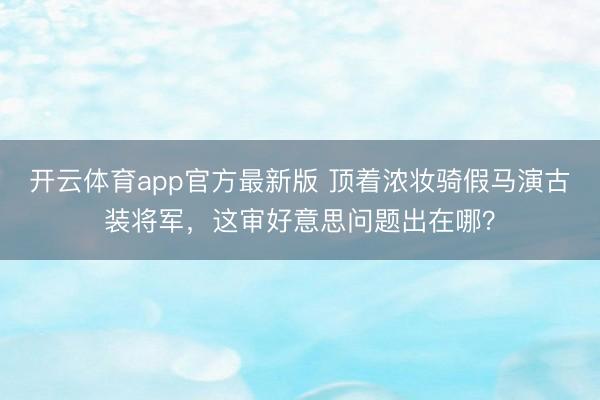 开云体育app官方最新版 顶着浓妆骑假马演古装将军，这审好意思问题出在哪？