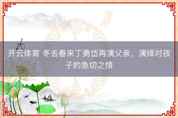 开云体育 冬去春来丁勇岱再演父亲，演绎对孩子的急切之情