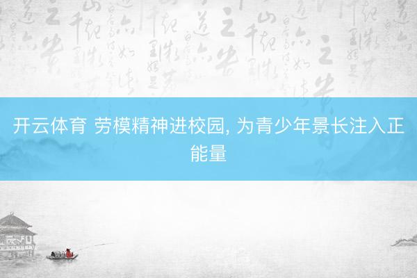 开云体育 劳模精神进校园, 为青少年景长注入正能量