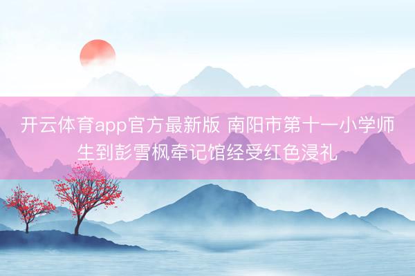 开云体育app官方最新版 南阳市第十一小学师生到彭雪枫牵记馆经受红色浸礼