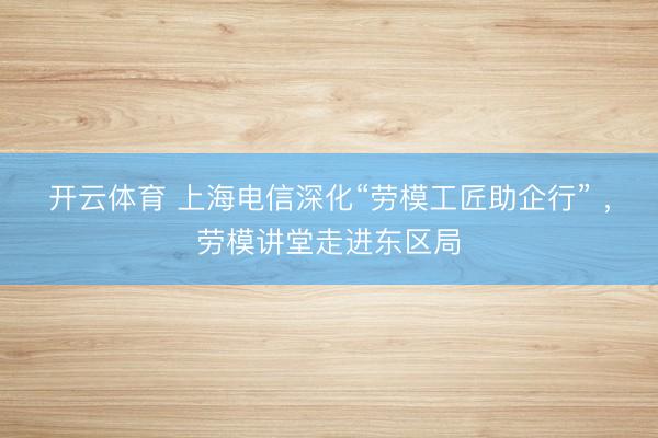 开云体育 上海电信深化“劳模工匠助企行” ，劳模讲堂走进东区局