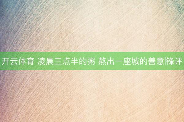 开云体育 凌晨三点半的粥 熬出一座城的善意|锋评