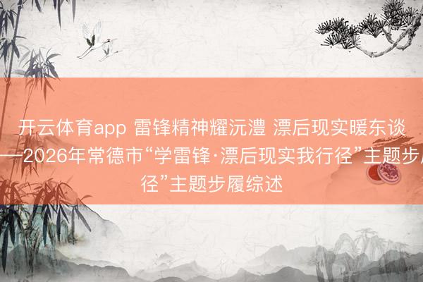 开云体育app 雷锋精神耀沅澧 漂后现实暖东谈主心——2026年常德市“学雷锋·漂后现实我行径”主题步履综述