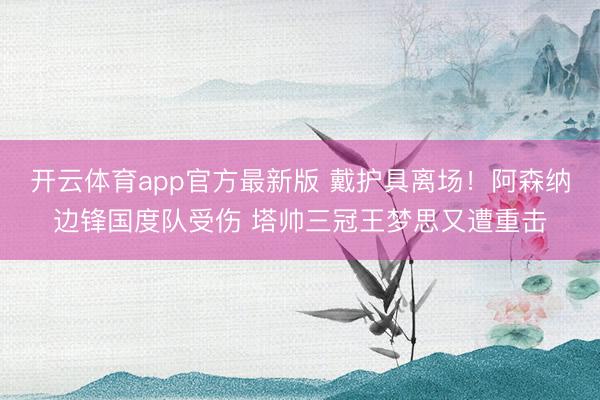开云体育app官方最新版 戴护具离场！阿森纳边锋国度队受伤 塔帅三冠王梦思又遭重击