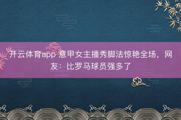 开云体育app 意甲女主播秀脚法惊艳全场，网友：比罗马球员强多了