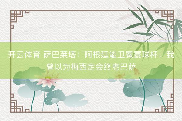 开云体育 萨巴莱塔：阿根廷能卫冕寰球杯；我曾以为梅西定会终老巴萨