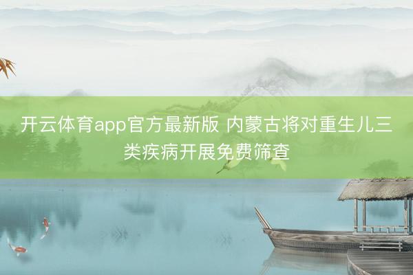 开云体育app官方最新版 内蒙古将对重生儿三类疾病开展免费筛查
