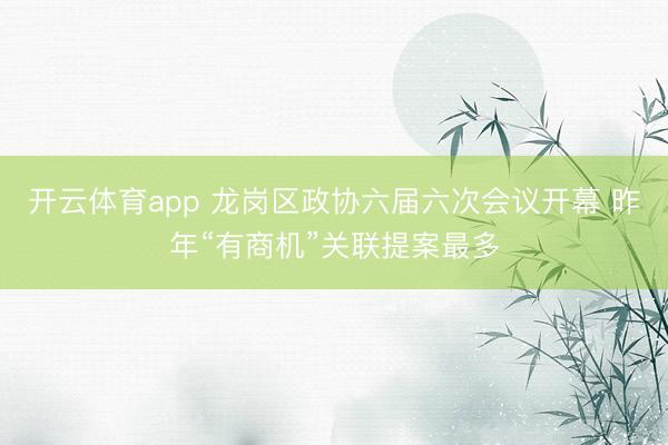 开云体育app 龙岗区政协六届六次会议开幕 昨年“有商机”关联提案最多