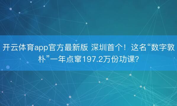 开云体育app官方最新版 深圳首个！这名“数字敦朴”一年点窜197.2万份功课？