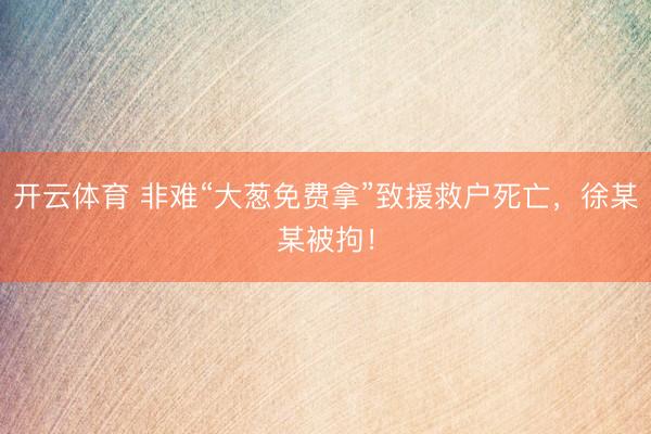 开云体育 非难“大葱免费拿”致援救户死亡，徐某某被拘！
