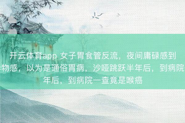 开云体育app 女子胃食管反流，夜间庸碌感到烧心和喉咙异物感，以为是通俗胃病，沙哑跳跃半年后，到病院一查竟是喉癌