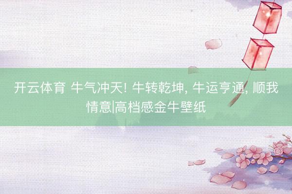开云体育 牛气冲天! 牛转乾坤, 牛运亨通, 顺我情意|高档感金牛壁纸