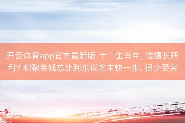 开云体育app官方最新版 十二生肖中, 谁擅长获利? 积聚金钱总比别东说念主快一步, 很少受穷