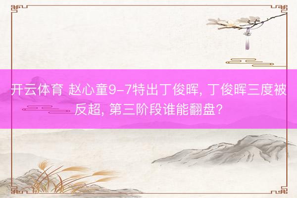 开云体育 赵心童9-7特出丁俊晖, 丁俊晖三度被反超, 第三阶段谁能翻盘?