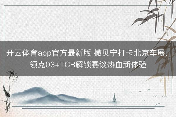 开云体育app官方最新版 撒贝宁打卡北京车展, 领克03+TCR解锁赛谈热血新体验