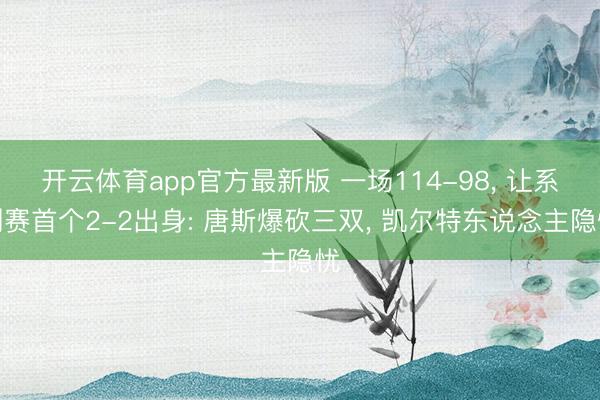 开云体育app官方最新版 一场114-98, 让系列赛首个2-2出身: 唐斯爆砍三双, 凯尔特东说念主隐忧