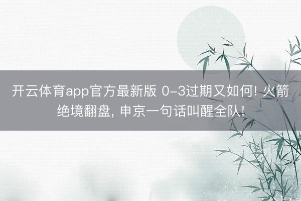 开云体育app官方最新版 0-3过期又如何! 火箭绝境翻盘, 申京一句话叫醒全队!