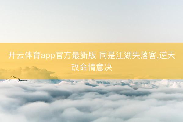 开云体育app官方最新版 同是江湖失落客,逆天改命情意决