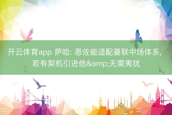开云体育app 萨哈: 恩佐能适配曼联中场体系, 若有契机引进他&无需夷犹