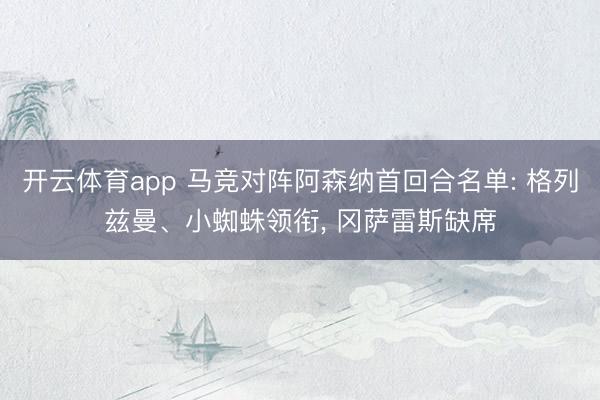 开云体育app 马竞对阵阿森纳首回合名单: 格列兹曼、小蜘蛛领衔, 冈萨雷斯缺席
