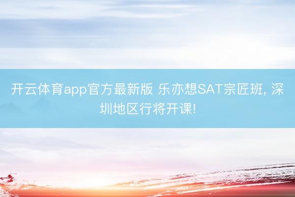开云体育app官方最新版 乐亦想SAT宗匠班, 深圳地区行将开课!