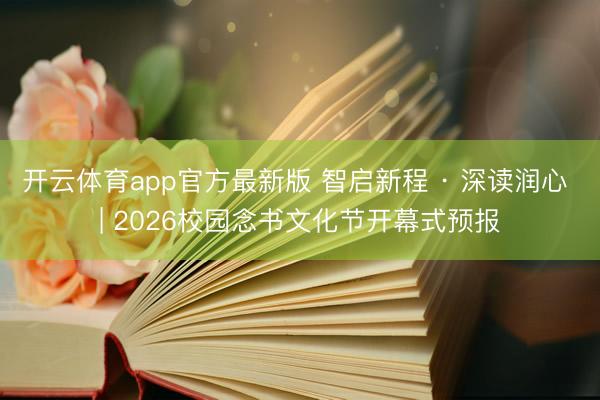 开云体育app官方最新版 智启新程 · 深读润心 | 2026校园念书文化节开幕式预报