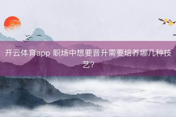 开云体育app 职场中想要晋升需要培养哪几种技艺?