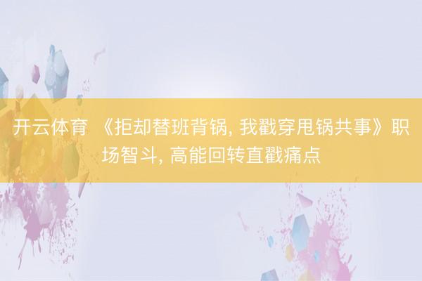 开云体育 《拒却替班背锅, 我戳穿甩锅共事》职场智斗, 高能回转直戳痛点