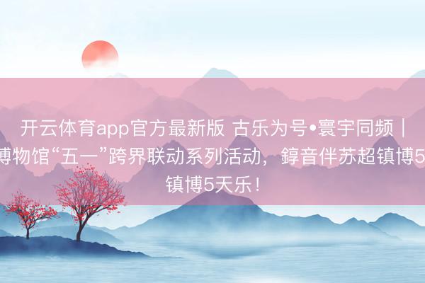 开云体育app官方最新版 古乐为号•寰宇同频｜镇江博物馆“五一”跨界联动系列活动，錞音伴苏超镇博5天乐！