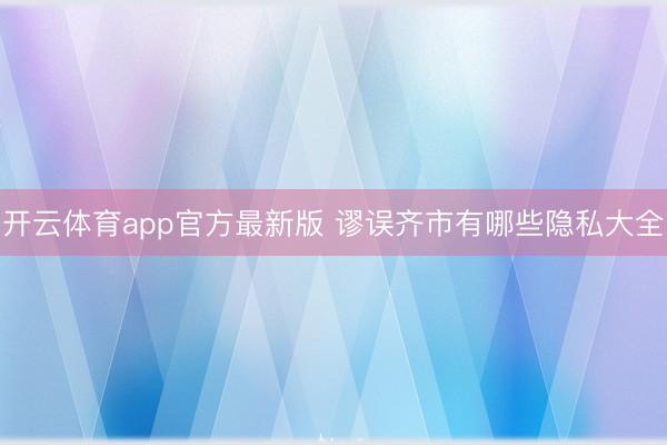 开云体育app官方最新版 谬误齐市有哪些隐私大全