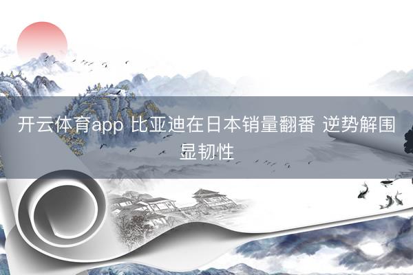 开云体育app 比亚迪在日本销量翻番 逆势解围显韧性